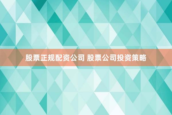 股票正规配资公司 股票公司投资策略