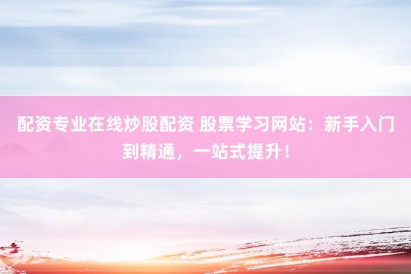 配资专业在线炒股配资 股票学习网站：新手入门到精通，一站式提升！