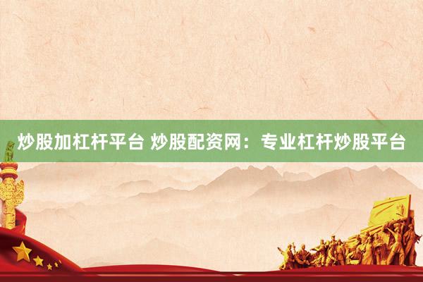 炒股加杠杆平台 炒股配资网：专业杠杆炒股平台