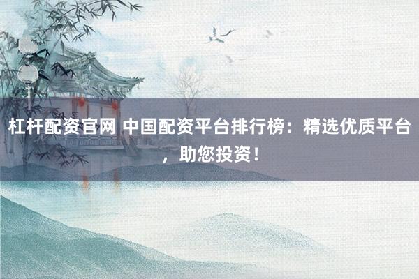 杠杆配资官网 中国配资平台排行榜:精选优质平台,助您投资!