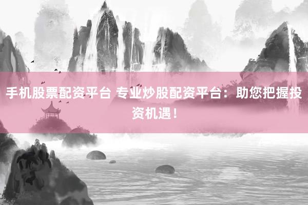 手机股票配资平台 专业炒股配资平台：助您把握投资机遇！