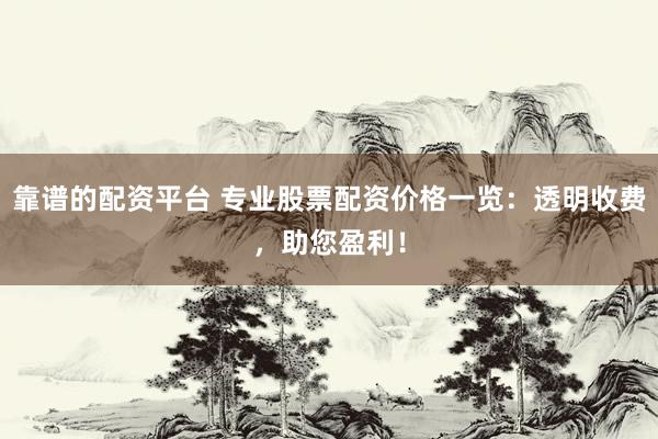 靠谱的配资平台 专业股票配资价格一览：透明收费，助您盈利！