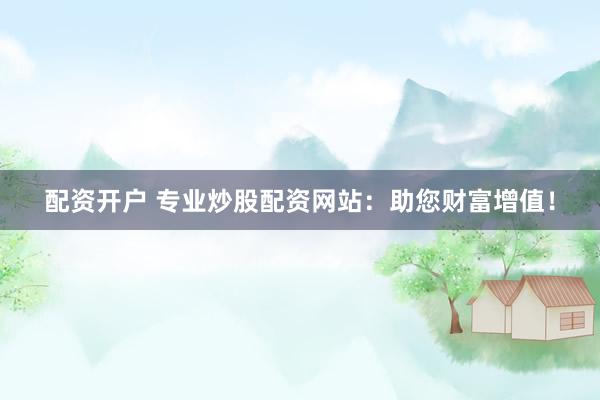 配资开户 专业炒股配资网站：助您财富增值！