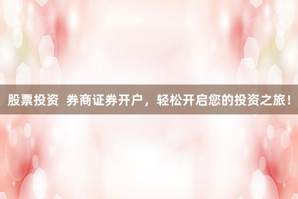 股票投资  券商证券开户，轻松开启您的投资之旅！