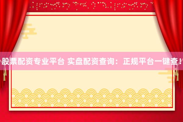股票配资专业平台 实盘配资查询：正规平台一键查！