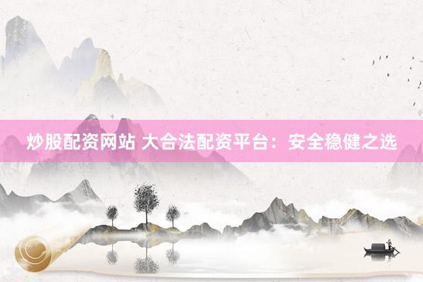 炒股配资网站 大合法配资平台:安全稳健之选