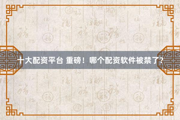 十大配资平台 重磅！哪个配资软件被禁了？
