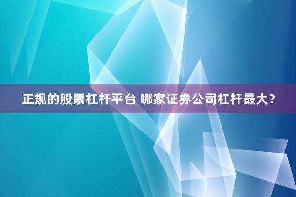 正规的股票杠杆平台 哪家证券公司杠杆最大？