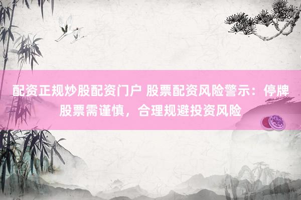 配资正规炒股配资门户 股票配资风险警示:停牌股票需谨慎,合理规避投资风险