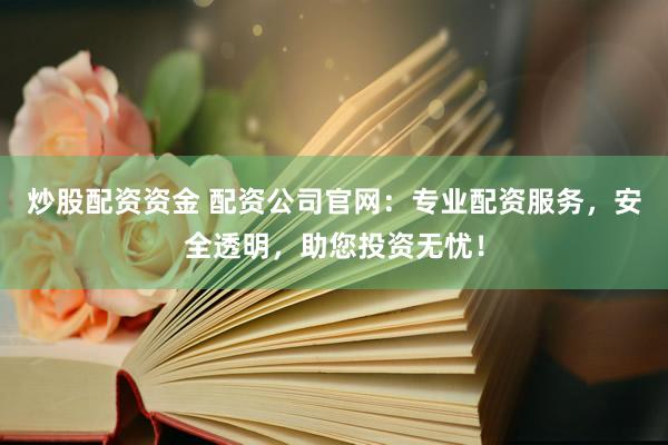 炒股配资资金 配资公司官网:专业配资服务,安全透明,助您投资无忧!