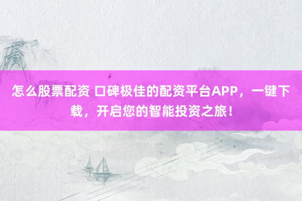 怎么股票配资 口碑极佳的配资平台APP，一键下载，开启您的智能投资之旅！