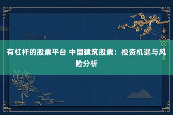 有杠杆的股票平台 中国建筑股票：投资机遇与风险分析