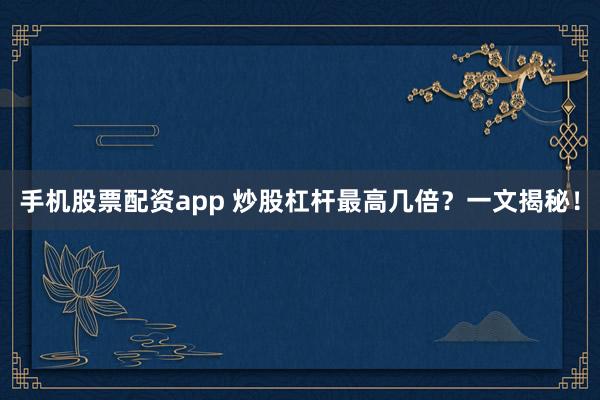 手机股票配资app 炒股杠杆最高几倍？一文揭秘！