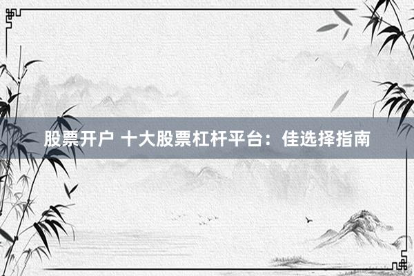 股票开户 十大股票杠杆平台：佳选择指南