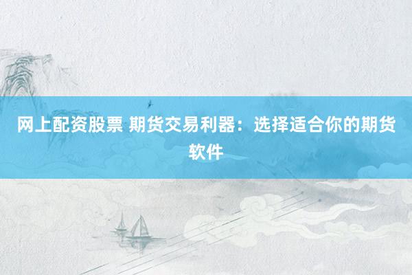 网上配资股票 期货交易利器：选择适合你的期货软件