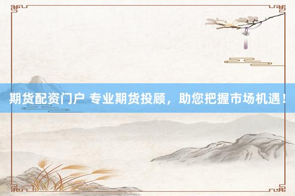 期货配资门户 专业期货投顾，助您把握市场机遇！