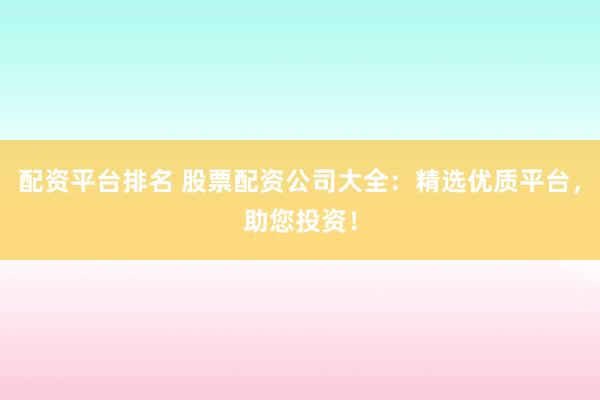 配资平台排名 股票配资公司大全：精选优质平台，助您投资！