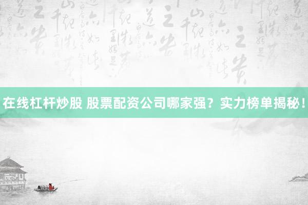 在线杠杆炒股 股票配资公司哪家强？实力榜单揭秘！