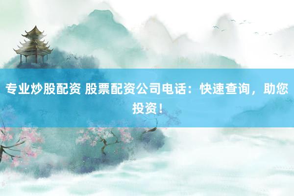 专业炒股配资 股票配资公司电话：快速查询，助您投资！