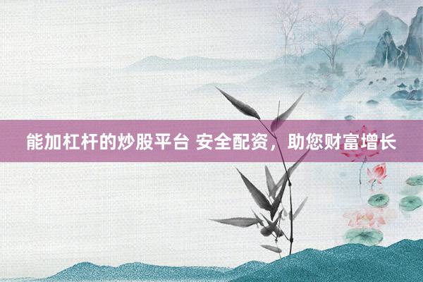 能加杠杆的炒股平台 安全配资，助您财富增长