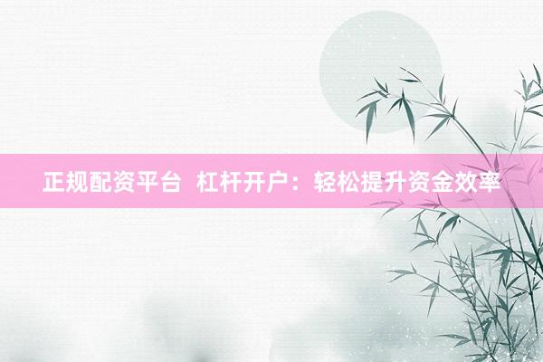 正规配资平台  杠杆开户：轻松提升资金效率