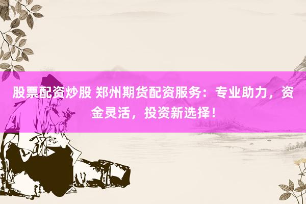 股票配资炒股 郑州期货配资服务：专业助力，资金灵活，投资新选择！