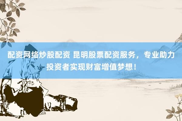 配资网络炒股配资 昆明股票配资服务，专业助力投资者实现财富增值梦想！
