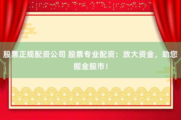 股票正规配资公司 股票专业配资：放大资金，助您掘金股市！