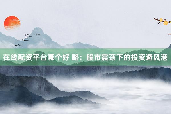 在线配资平台哪个好 略：股市震荡下的投资避风港