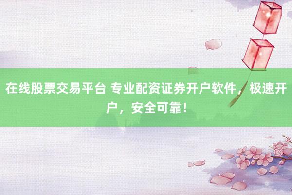 在线股票交易平台 专业配资证券开户软件,极速开户,安全可靠!