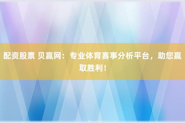 配资股票 贝赢网：专业体育赛事分析平台，助您赢取胜利！
