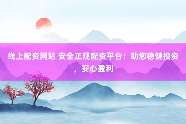 线上配资网站 安全正规配资平台：助您稳健投资，安心盈利