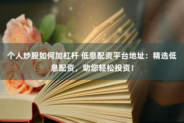 个人炒股如何加杠杆 低息配资平台地址：精选低息配资，助您轻松投资！