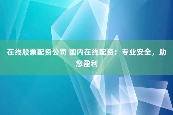 在线股票配资公司 国内在线配资：专业安全，助您盈利