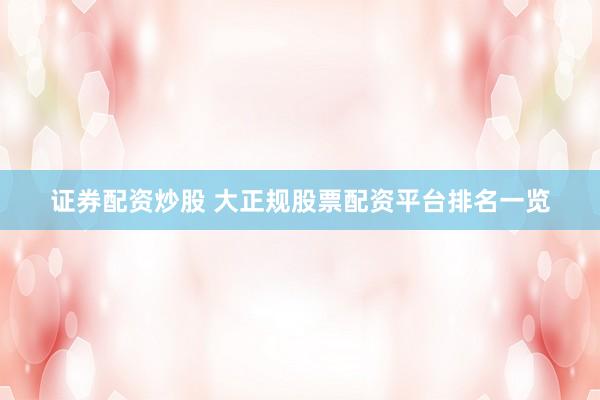证券配资炒股 大正规股票配资平台排名一览