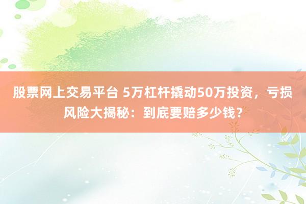 股票网上交易平台 5万杠杆撬动50万投资，亏损风险大揭秘：到底要赔多少钱？