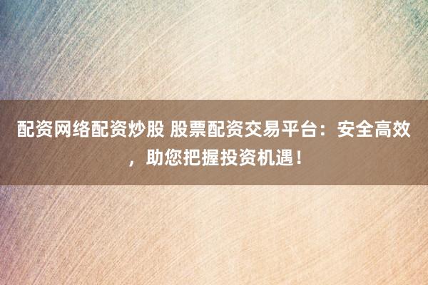 配资网络配资炒股 股票配资交易平台：安全高效，助您把握投资机遇！