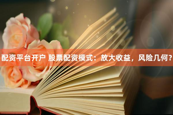 配资平台开户 股票配资模式：放大收益，风险几何？