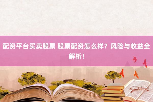 配资平台买卖股票 股票配资怎么样？风险与收益全解析！