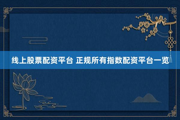 线上股票配资平台 正规所有指数配资平台一览