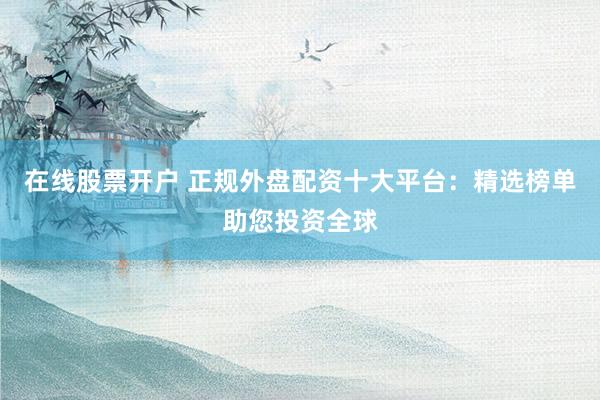 在线股票开户 正规外盘配资十大平台：精选榜单助您投资全球