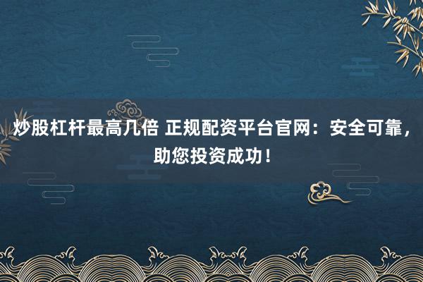 炒股杠杆最高几倍 正规配资平台官网：安全可靠，助您投资成功！