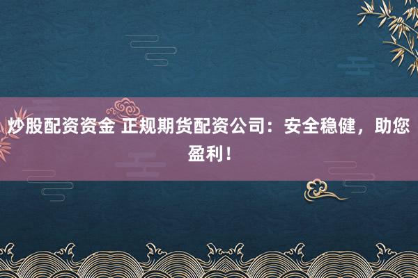 炒股配资资金 正规期货配资公司：安全稳健，助您盈利！