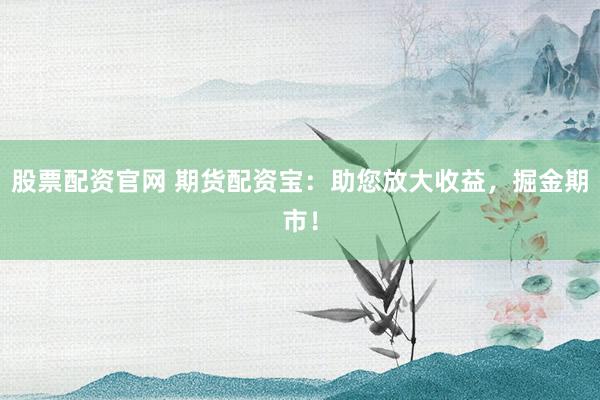股票配资官网 期货配资宝：助您放大收益，掘金期市！