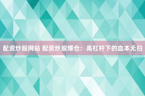 配资炒股网站 配资炒股爆仓:高杠杆下的血本无归