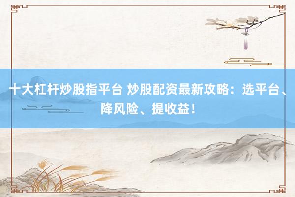 十大杠杆炒股指平台 炒股配资最新攻略：选平台、降风险、提收益！
