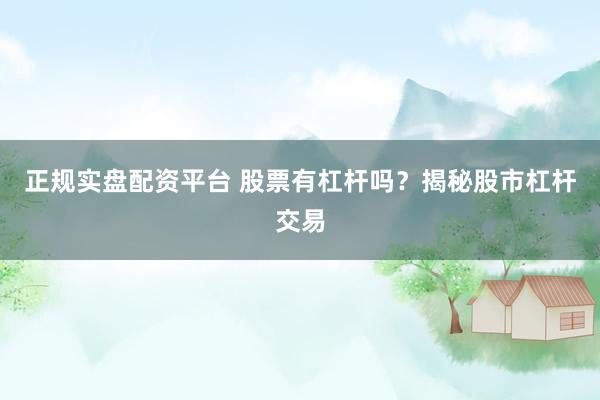 正规实盘配资平台 股票有杠杆吗？揭秘股市杠杆交易