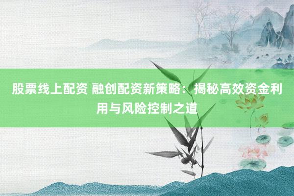 股票线上配资 融创配资新策略：揭秘高效资金利用与风险控制之道