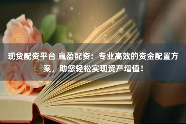 现货配资平台 赢盈配资：专业高效的资金配置方案，助您轻松实现资产增值！