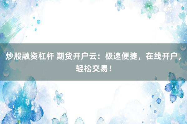 炒股融资杠杆 期货开户云：极速便捷，在线开户，轻松交易！